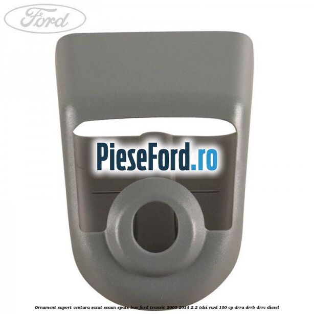 Ornament suport centura sezut scaun spate BUS Ford Transit 2006-2014 2.2 TDCi RWD 100 cp DRRA, DRRB, DRRC diesel