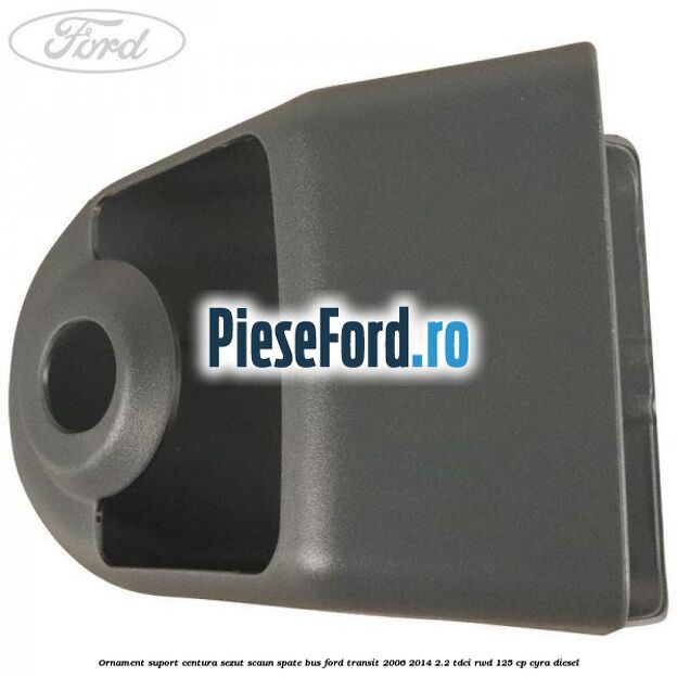 Ornament suport centura sezut scaun spate BUS Ford Transit 2006-2014 2.2 TDCi RWD 125 cp CYRA diesel