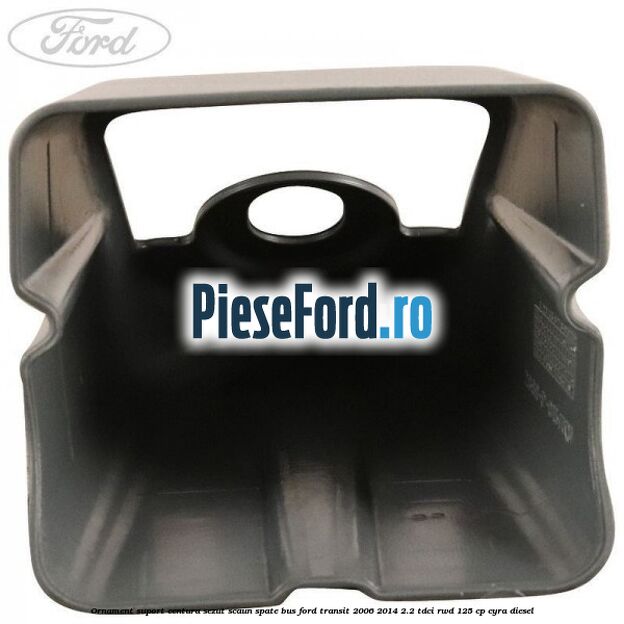 Ornament suport centura sezut scaun spate BUS Ford Transit 2006-2014 2.2 TDCi RWD 125 cp CYRA diesel