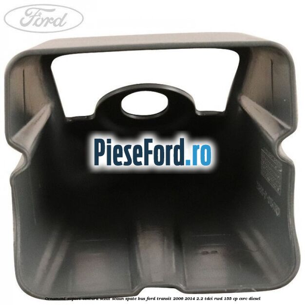 Ornament suport centura sezut scaun spate BUS Ford Transit 2006-2014 2.2 TDCi RWD 155 cp Ornament suport centura sezut scaun spate BUS Ford Transit 2006-2014 2.2 TDCi RWD 155 cp CVRC diesel