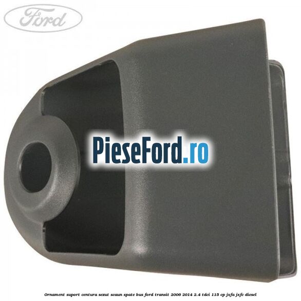 Ornament suport centura sezut scaun spate BUS Ford Transit 2006-2014 2.4 TDCi 115 cp JXFA, JXFC diesel