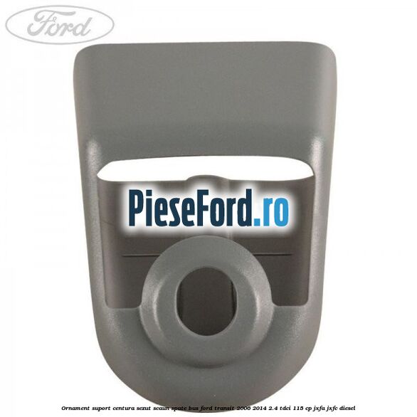 Ornament suport centura sezut scaun spate BUS Ford Transit 2006-2014 2.4 TDCi 115 cp JXFA, JXFC diesel