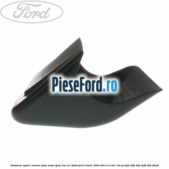 Ornament suport centura sezut scaun spate BUS M1 dubla Ford Transit 2006-2014 2.2 TDCi 100 cp DRFA, DRFB, DRFC, DRFD, DRFE diesel