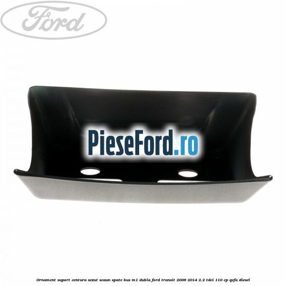Ornament suport centura sezut scaun spate BUS M1 dubla Ford Transit 2006-2014 2.2 TDCi 110 cp Ornament suport centura sezut scaun spate BUS M1 dubla Ford Transit 2006-2014 2.2 TDCi 110 cp QVFA diesel