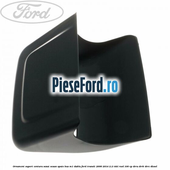 Ornament suport centura sezut scaun spate BUS M1 dubla Ford Transit 2006-2014 2.2 TDCi RWD 100 cp Ornament suport centura sezut scaun spate BUS M1 dubla Ford Transit 2006-2014 2.2 TDCi RWD 100 cp DRRA, DRRB, DRRC diesel