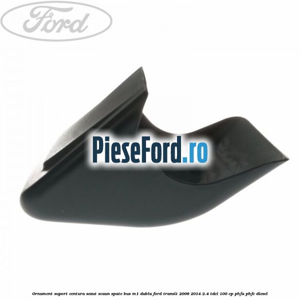 Ornament suport centura sezut scaun spate BUS M1 dubla Ford Transit 2006-2014 2.4 TDCi 100 cp PHFA, PHFC diesel