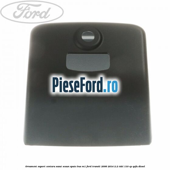 Ornament suport centura sezut scaun spate BUS M1 Ford Transit 2006-2014 2.2 TDCi 110 cp QVFA diesel