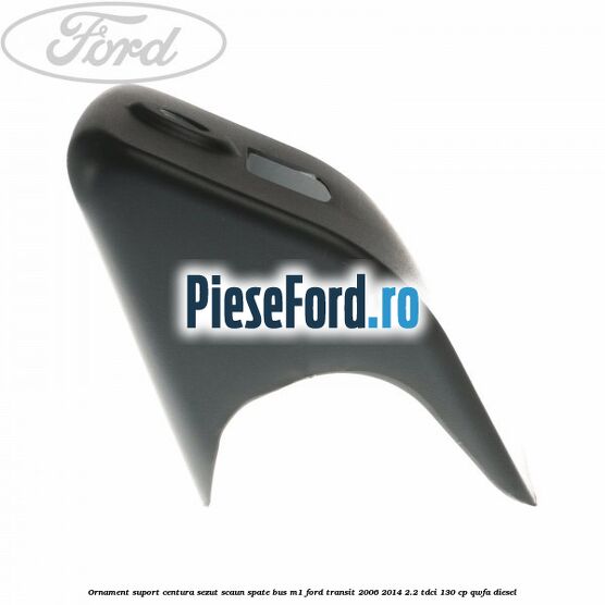 Ornament suport centura sezut scaun spate BUS M1 Ford Transit 2006-2014 2.2 TDCi 130 cp QWFA diesel