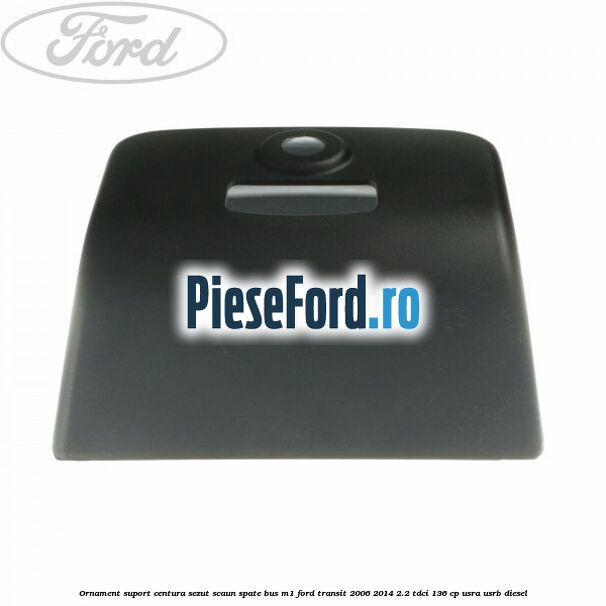 Ornament suport centura sezut scaun spate BUS M1 Ford Transit 2006-2014 2.2 TDCi 136 cp Ornament suport centura sezut scaun spate BUS M1 Ford Transit 2006-2014 2.2 TDCi 136 cp USRA, USRB diesel