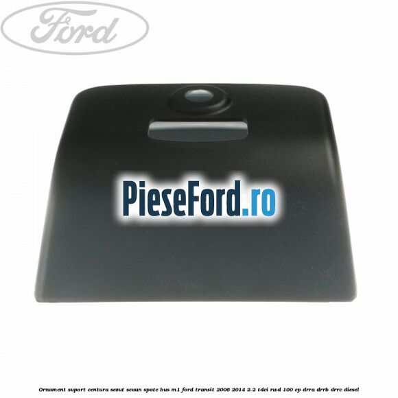 Ornament suport centura sezut scaun spate BUS M1 Ford Transit 2006-2014 2.2 TDCi RWD 100 cp DRRA, DRRB, DRRC diesel