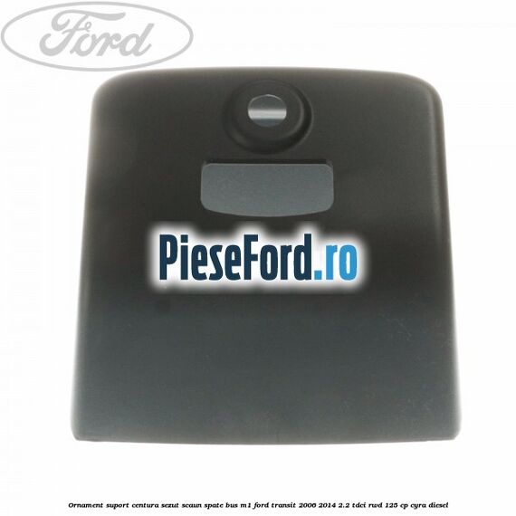 Ornament suport centura sezut scaun spate BUS M1 Ford Transit 2006-2014 2.2 TDCi RWD 125 cp CYRA diesel