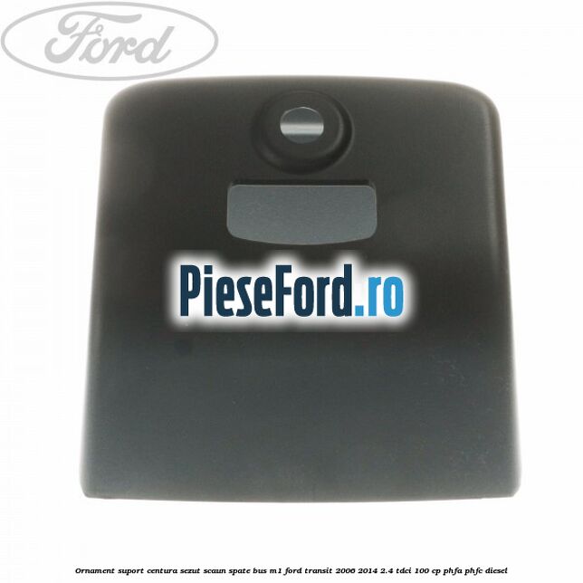 Ornament suport centura sezut scaun spate BUS M1 Ford Transit 2006-2014 2.4 TDCi 100 cp Ornament suport centura sezut scaun spate BUS M1 Ford Transit 2006-2014 2.4 TDCi 100 cp PHFA, PHFC diesel