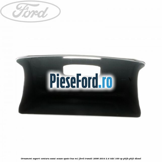 Ornament suport centura sezut scaun spate BUS M1 Ford Transit 2006-2014 2.4 TDCi 100 cp Ornament suport centura sezut scaun spate BUS M1 Ford Transit 2006-2014 2.4 TDCi 100 cp PHFA, PHFC diesel