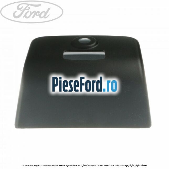 Ornament suport centura sezut scaun spate BUS M1 Ford Transit 2006-2014 2.4 TDCi 100 cp Ornament suport centura sezut scaun spate BUS M1 Ford Transit 2006-2014 2.4 TDCi 100 cp PHFA, PHFC diesel