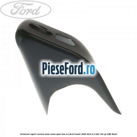 Ornament suport centura sezut scaun spate BUS M1 Ford Transit 2006-2014 2.4 TDCi 140 cp H9FB diesel