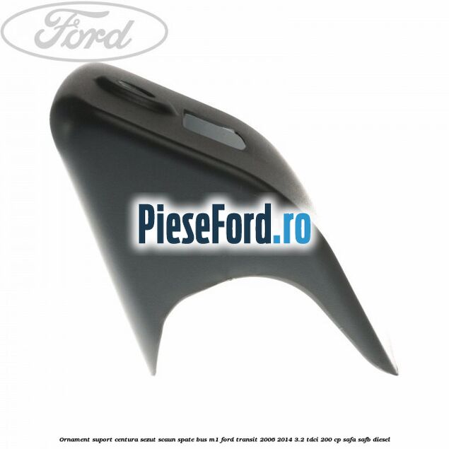 Ornament suport centura sezut scaun spate BUS M1 Ford Transit 2006-2014 3.2 TDCi 200 cp SAFA, SAFB diesel