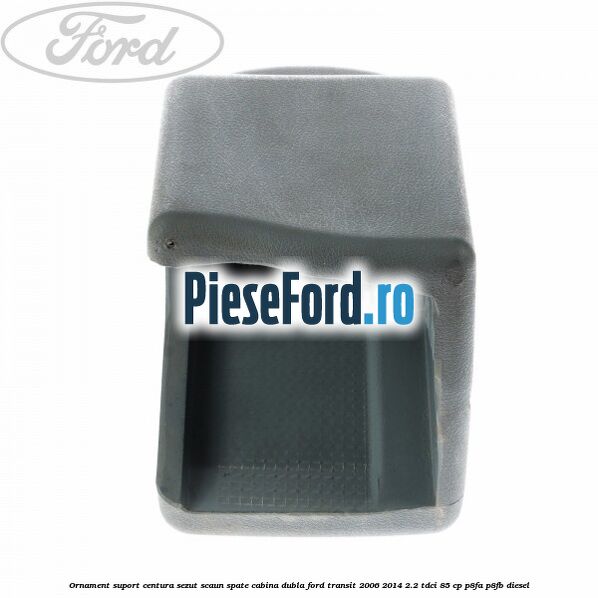 Ornament suport centura sezut scaun spate cabina dubla Ford Transit 2006-2014 2.2 TDCi 85 cp P8FA, P8FB diesel