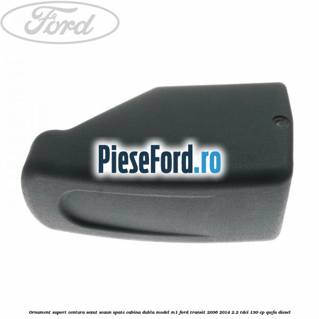 Ornament suport centura sezut scaun spate cabina dubla model M1 Ford Transit 2006-2014 2.2 TDCi 130 cp Ornament suport centura sezut scaun spate cabina dubla model M1 Ford Transit 2006-2014 2.2 TDCi 130 cp QWFA diesel