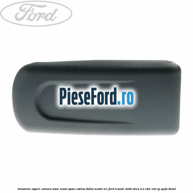 Ornament suport centura sezut scaun spate cabina dubla model M1 Ford Transit 2006-2014 2.2 TDCi 130 cp Ornament suport centura sezut scaun spate cabina dubla model M1 Ford Transit 2006-2014 2.2 TDCi 130 cp QWFA diesel