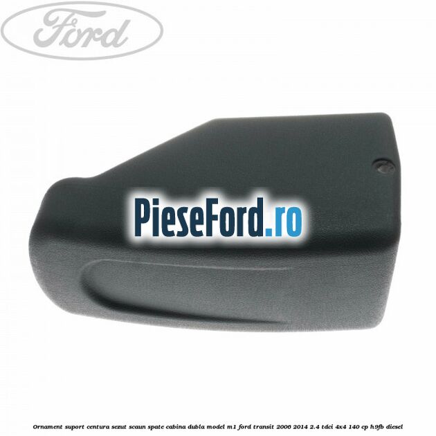 Ornament suport centura sezut scaun spate cabina dubla model M1 Ford Transit 2006-2014 2.4 TDCi 4x4 140 cp H9FB diesel