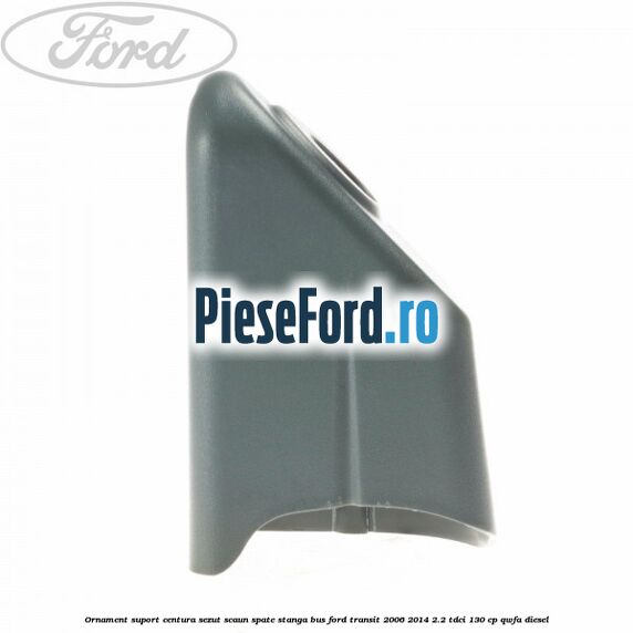 Ornament suport centura sezut scaun spate stanga BUS Ford Transit 2006-2014 2.2 TDCi 130 cp QWFA diesel