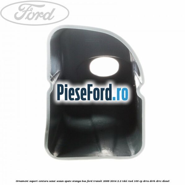 Ornament suport centura sezut scaun spate stanga BUS Ford Transit 2006-2014 2.2 TDCi RWD 100 cp Ornament suport centura sezut scaun spate stanga BUS Ford Transit 2006-2014 2.2 TDCi RWD 100 cp DRRA, DRRB, DRRC diesel
