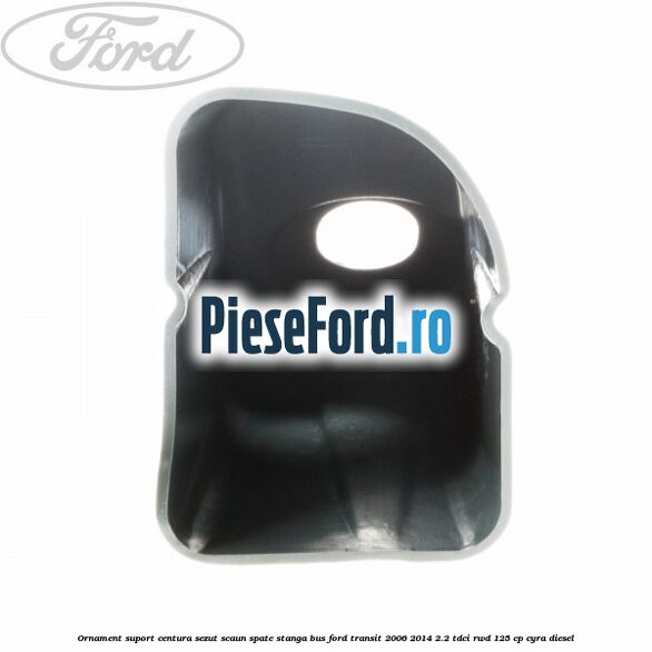 Ornament suport centura sezut scaun spate stanga BUS Ford Transit 2006-2014 2.2 TDCi RWD 125 cp CYRA diesel