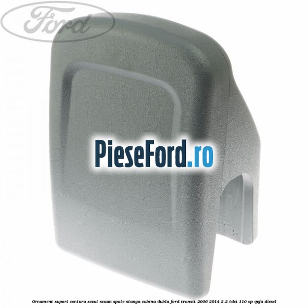 Ornament suport centura sezut scaun spate stanga cabina dubla Ford Transit 2006-2014 2.2 TDCi 110 cp QVFA diesel