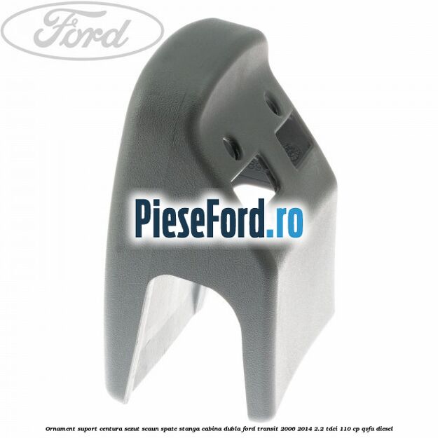 Ornament suport centura sezut scaun spate stanga cabina dubla Ford Transit 2006-2014 2.2 TDCi 110 cp QVFA diesel