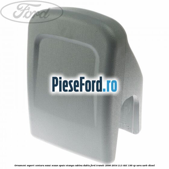 Ornament suport centura sezut scaun spate stanga cabina dubla Ford Transit 2006-2014 2.2 TDCi 136 cp USRA, USRB diesel