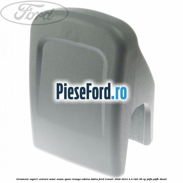 Ornament suport centura sezut scaun spate stanga cabina dubla Ford Transit 2006-2014 2.2 TDCi 85 cp P8FA, P8FB diesel