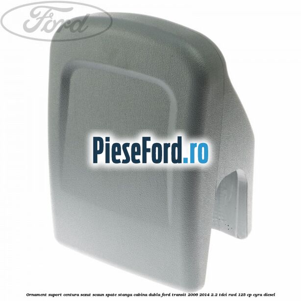 Ornament suport centura sezut scaun spate stanga cabina dubla Ford Transit 2006-2014 2.2 TDCi RWD 125 cp CYRA diesel