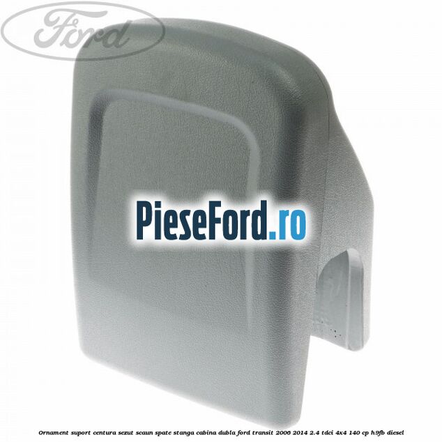 Ornament suport centura sezut scaun spate stanga cabina dubla Ford Transit 2006-2014 2.4 TDCi 4x4 140 cp H9FB diesel