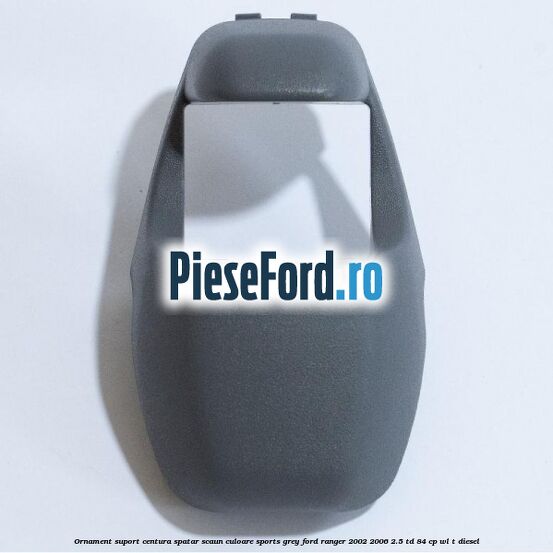 Ornament suport centura spatar scaun culoare sports grey Ford Ranger 2002-2006 2.5 TD 84 cp WL-T diesel
