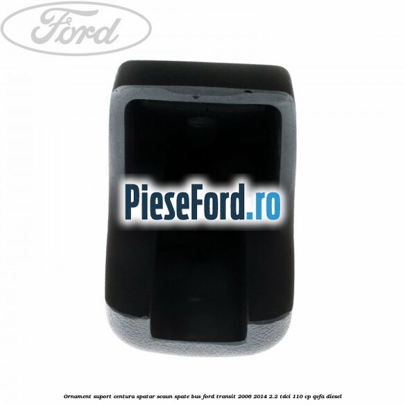 Ornament suport centura spatar scaun spate BUS Ford Transit 2006-2014 2.2 TDCi 110 cp QVFA diesel