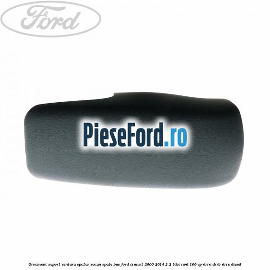 Ornament suport centura spatar scaun spate BUS Ford Transit 2006-2014 2.2 TDCi RWD 100 cp DRRA, DRRB, DRRC diesel