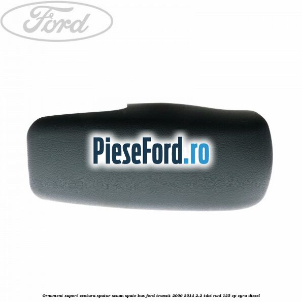 Ornament suport centura spatar scaun spate BUS Ford Transit 2006-2014 2.2 TDCi RWD 125 cp CYRA diesel