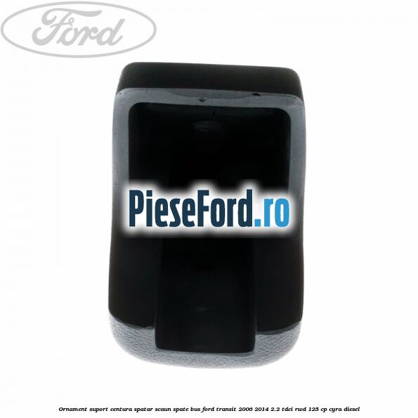 Ornament suport centura spatar scaun spate BUS Ford Transit 2006-2014 2.2 TDCi RWD 125 cp CYRA diesel