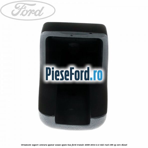 Ornament suport centura spatar scaun spate BUS Ford Transit 2006-2014 2.2 TDCi RWD 155 cp CVRC diesel