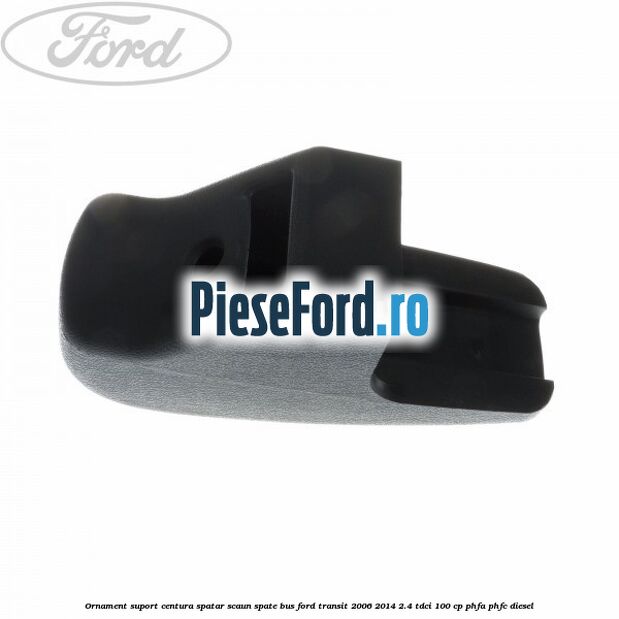 Ornament suport centura spatar scaun spate BUS Ford Transit 2006-2014 2.4 TDCi 100 cp PHFA, PHFC diesel