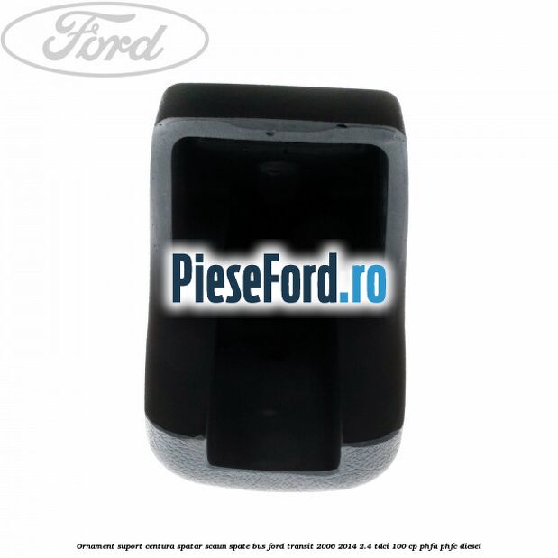 Ornament suport centura spatar scaun spate BUS Ford Transit 2006-2014 2.4 TDCi 100 cp PHFA, PHFC diesel