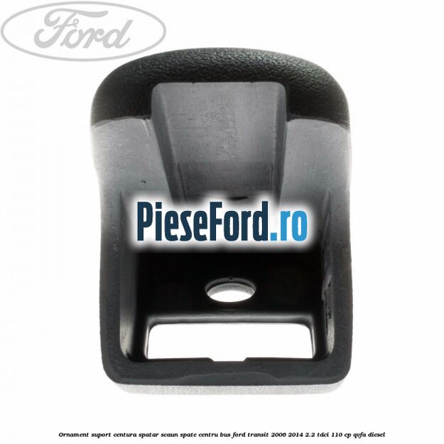 Ornament suport centura spatar scaun spate centru BUS Ford Transit 2006-2014 2.2 TDCi 110 cp Ornament suport centura spatar scaun spate centru BUS Ford Transit 2006-2014 2.2 TDCi 110 cp QVFA diesel