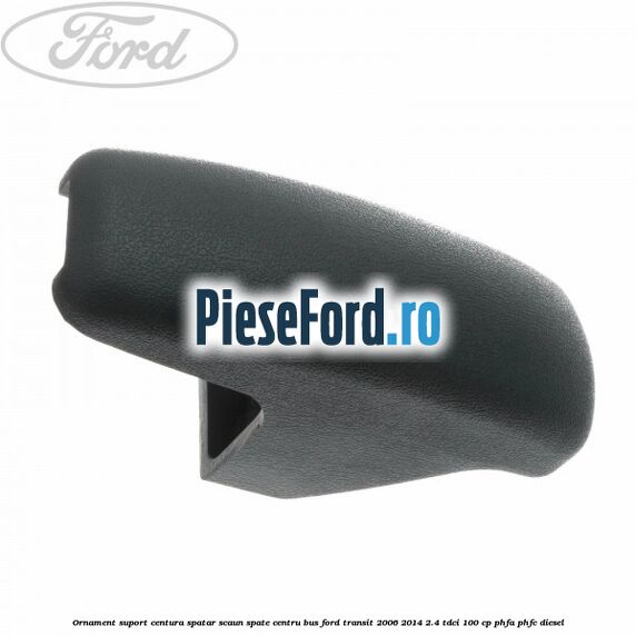 Ornament suport centura spatar scaun spate centru BUS Ford Transit 2006-2014 2.4 TDCi 100 cp Ornament suport centura spatar scaun spate centru BUS Ford Transit 2006-2014 2.4 TDCi 100 cp PHFA, PHFC diesel