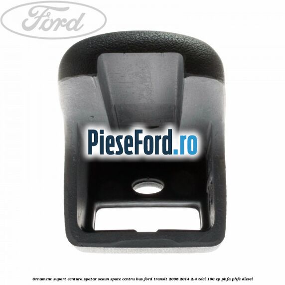 Ornament suport centura spatar scaun spate centru BUS Ford Transit 2006-2014 2.4 TDCi 100 cp Ornament suport centura spatar scaun spate centru BUS Ford Transit 2006-2014 2.4 TDCi 100 cp PHFA, PHFC diesel