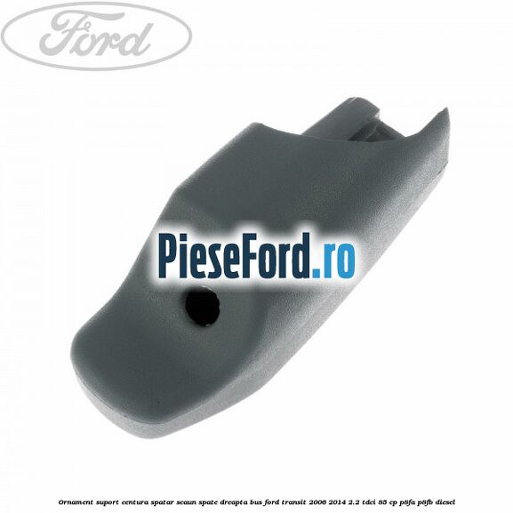 Ornament suport centura spatar scaun spate dreapta BUS Ford Transit 2006-2014 2.2 TDCi 85 cp P8FA, P8FB diesel
