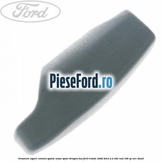 Ornament suport centura spatar scaun spate dreapta BUS Ford Transit 2006-2014 2.2 TDCi RWD 155 cp CVRC diesel