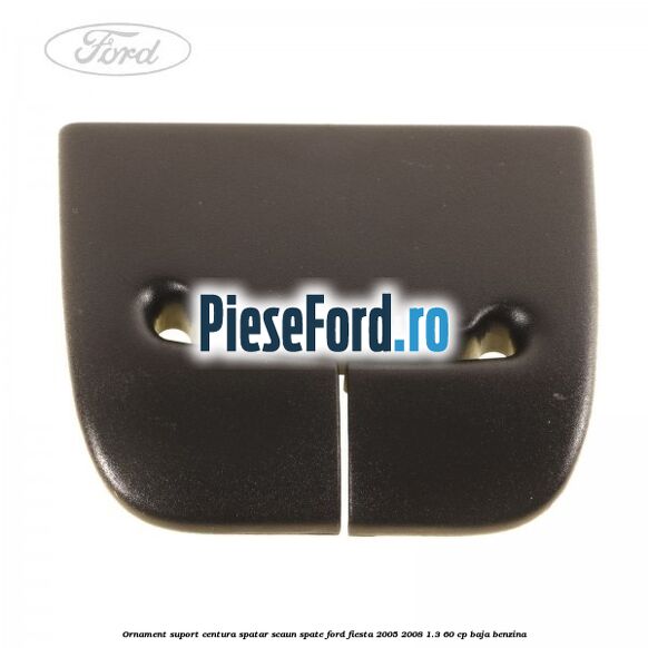 Ornament suport centura spatar scaun spate Ford Fiesta 2005-2008 1.3 60 cp BAJA benzina