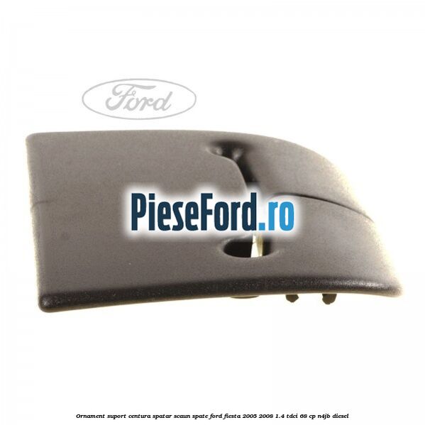 Ornament suport centura spatar scaun spate Ford Fiesta 2005-2008 1.4 TDCi 68 cp N4JB diesel