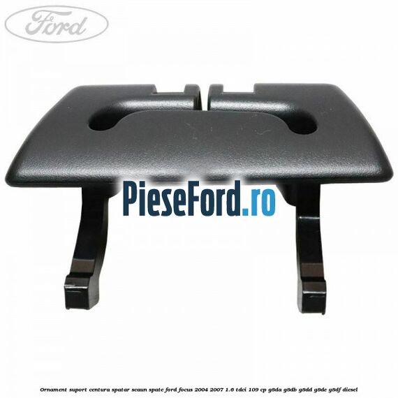 Ornament suport centura spatar scaun spate Ford Focus 2004-2007 1.6 TDCi 109 cp Ornament suport centura spatar scaun spate Ford Focus 2004-2007 1.6 TDCi 109 cp G8DA, G8DB, G8DD, G8DE, G8DF diesel