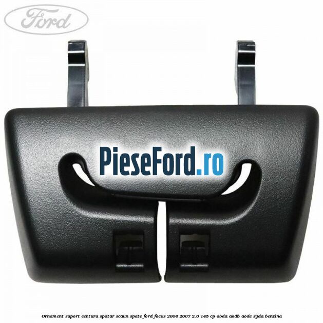 Ornament suport centura spatar scaun spate Ford Focus 2004-2007 2.0 145 cp AODA, AODB, AODE, SYDA benzina